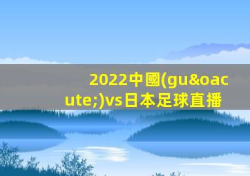 2022中國(guó)vs日本足球直播