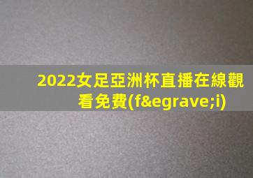 2022女足亞洲杯直播在線觀看免費(fèi)