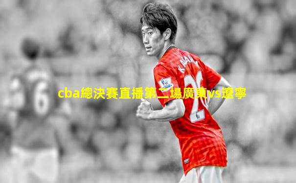cba總決賽直播第二場廣東vs遼寧