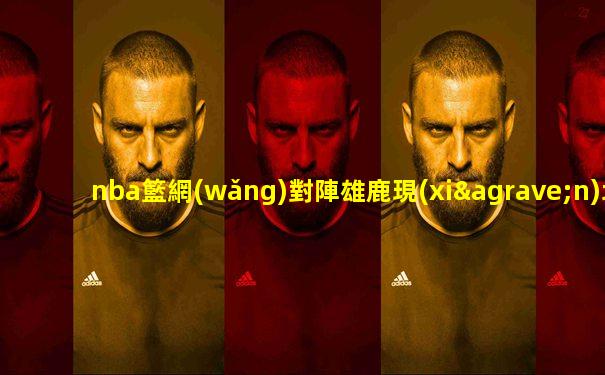 nba籃網(wǎng)對陣雄鹿現(xiàn)場直播