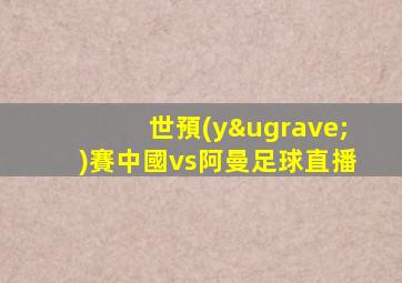 世預(yù)賽中國vs阿曼足球直播
