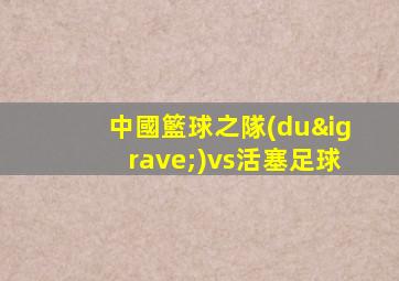 中國籃球之隊(duì)vs活塞足球