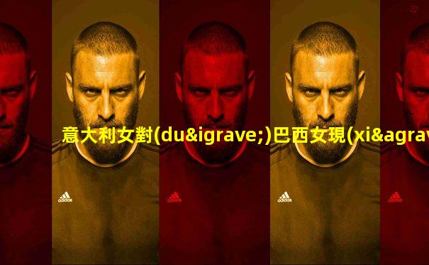 意大利女對(duì)巴西女現(xiàn)場直播