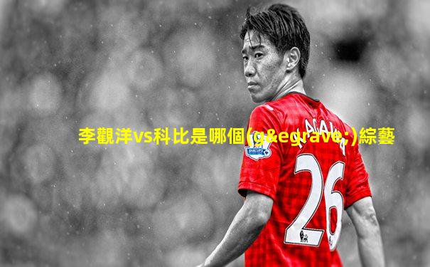 李觀洋vs科比是哪個(gè)綜藝