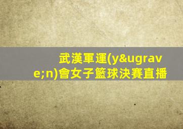 武漢軍運(yùn)會女子籃球決賽直播
