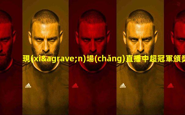 現(xiàn)場(chǎng)直播中超冠軍頒獎(jiǎng)