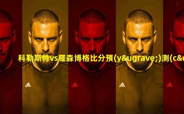 科勒斯特vs羅森博格比分預(yù)測(cè)