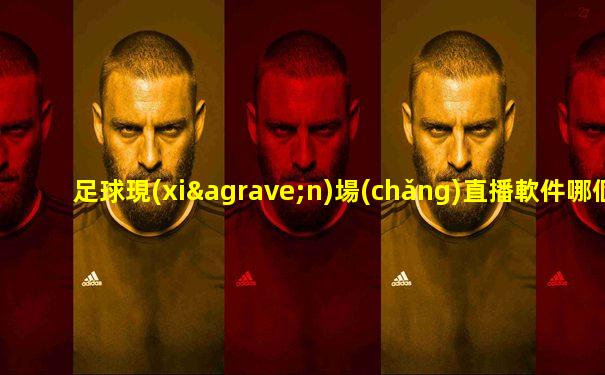 足球現(xiàn)場(chǎng)直播軟件哪個(gè)最好
